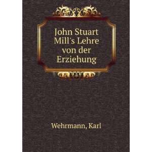 John Stuart Mills Lehre von der Erziehung Karl Wehrmann  