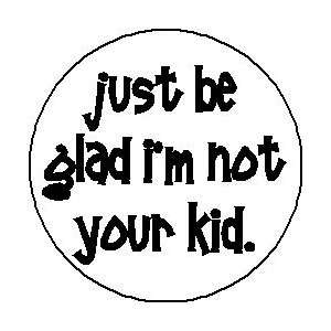  JUST BE GLAD IM NOT YOUR KID 1.25 Pinback Button Badge 