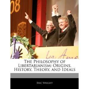  The Philosophy of Libertarianism Origins, History, Theory 