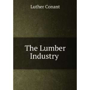  The Lumber Industry . Luther Conant Books