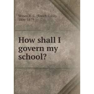  How shall I govern my school? E. C. Wines Books