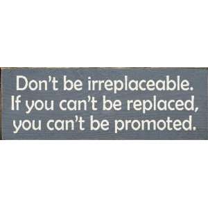  Dont be irreplaceable. If you cant be replaced, you can 