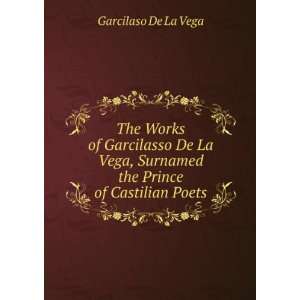   De La Vega, Surnamed the Prince of Castilian Poets Garcilaso De La
