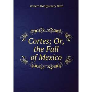  Cortes; Or, the Fall of Mexico Robert Montgomery Bird 